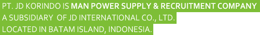 PT. JD KORINDO is manpower uspply and reruitment company a subsidiary of JD International Co., Ltd. located in Batam Island,  Indonesia.